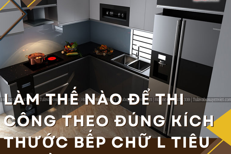 Làm thế nào để thi công theo đúng kích thước bếp chữ L tiêu chuẩn