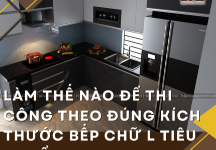 Làm thế nào để thi công theo đúng kích thước bếp chữ L tiêu chuẩn